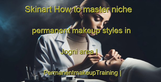 Skinart How to master niche permanent makeup styles in Jogni area | PermanentmakeupTraining | PermanentmakeupClasses | SkinartTraining-India